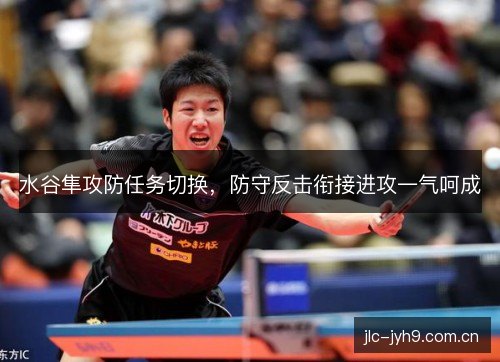 水谷隼攻防任务切换，防守反击衔接进攻一气呵成