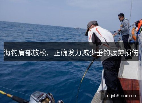 海钓肩部放松,正确发力减少垂钓疲劳损伤 海钓肩部放松,正确发力减少垂钓疲劳损伤