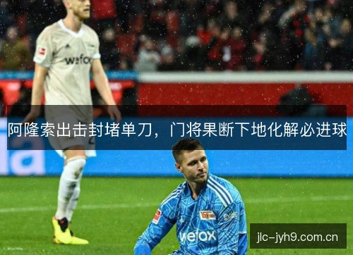 阿隆索出击封堵单刀,门将果断下地化解必进球 阿隆索出击封堵单刀,门将果断下地化解必进球